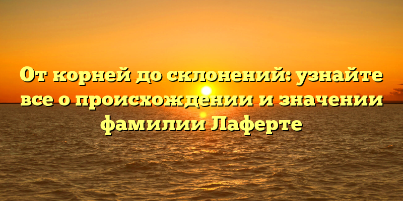 От корней до склонений: узнайте все о происхождении и значении фамилии Лаферте