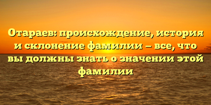 Отараев: происхождение, история и склонение фамилии — все, что вы должны знать о значении этой фамилии