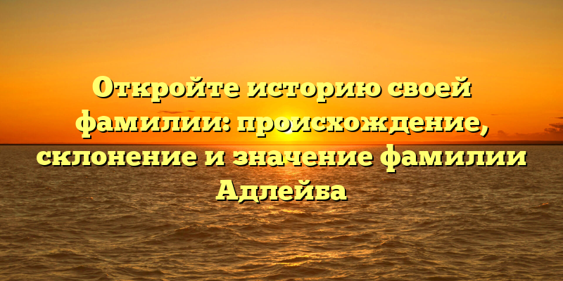 Откройте историю своей фамилии: происхождение, склонение и значение фамилии Адлейба