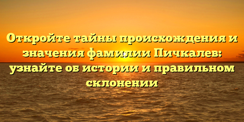 Откройте тайны происхождения и значения фамилии Пичкалев: узнайте об истории и правильном склонении
