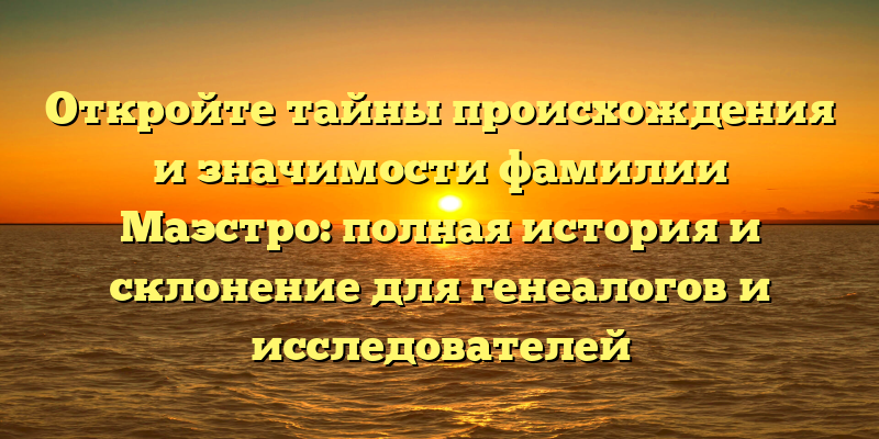 Откройте тайны происхождения и значимости фамилии Маэстро: полная история и склонение для генеалогов и исследователей