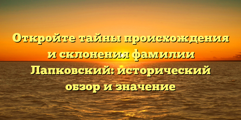 Откройте тайны происхождения и склонения фамилии Лапковский: исторический обзор и значение