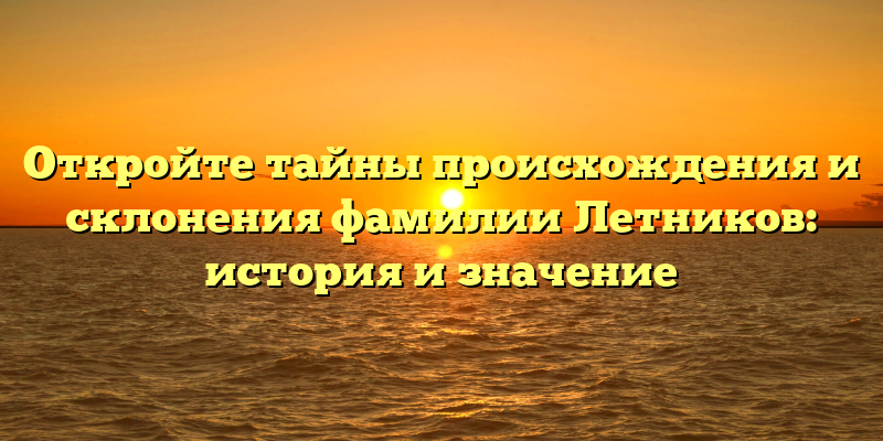 Откройте тайны происхождения и склонения фамилии Летников: история и значение