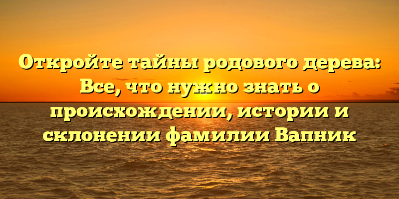 Откройте тайны родового дерева: Все, что нужно знать о происхождении, истории и склонении фамилии Вапник
