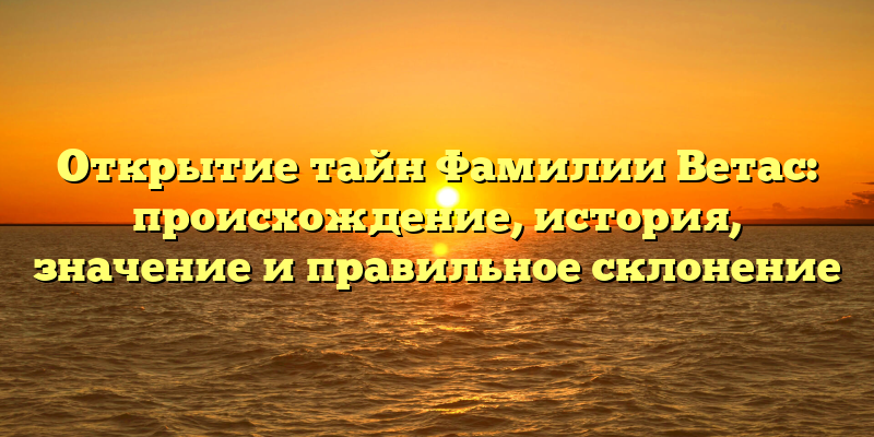 Открытие тайн Фамилии Ветас: происхождение, история, значение и правильное склонение