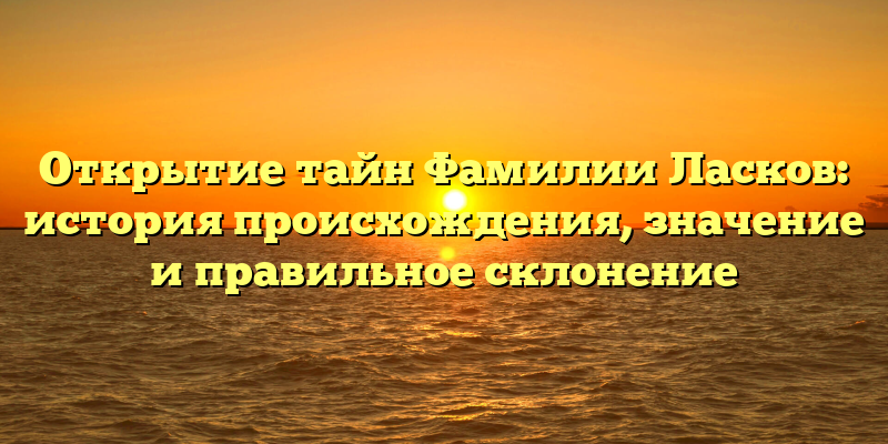 Открытие тайн Фамилии Ласков: история происхождения, значение и правильное склонение