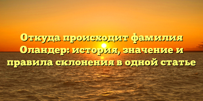 Откуда происходит фамилия Оландер: история, значение и правила склонения в одной статье