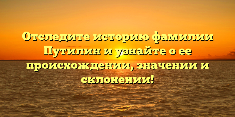Отследите историю фамилии Путилин и узнайте о ее происхождении, значении и склонении!