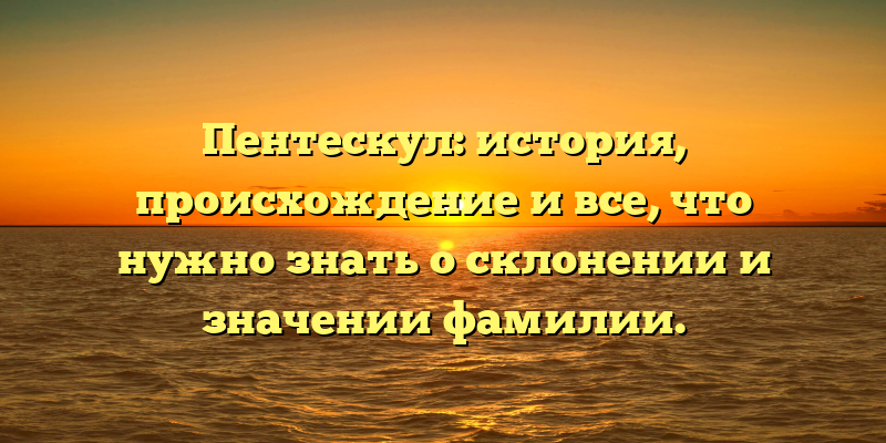 Пентескул: история, происхождение и все, что нужно знать о склонении и значении фамилии.