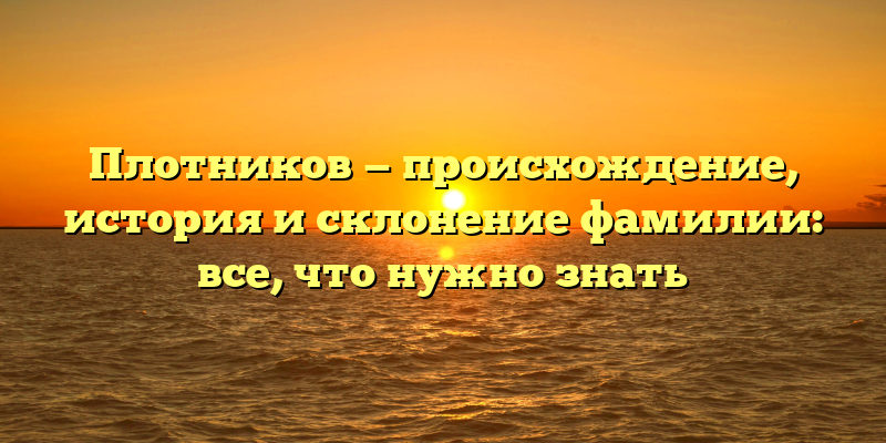 Плотников — происхождение, история и склонение фамилии: все, что нужно знать