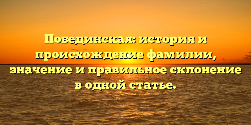 Побединская: история и происхождение фамилии, значение и правильное склонение в одной статье.