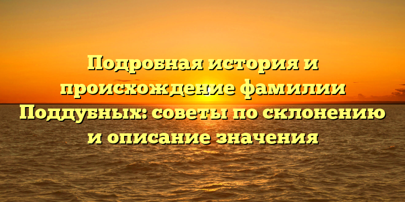 Подробная история и происхождение фамилии Поддубных: советы по склонению и описание значения