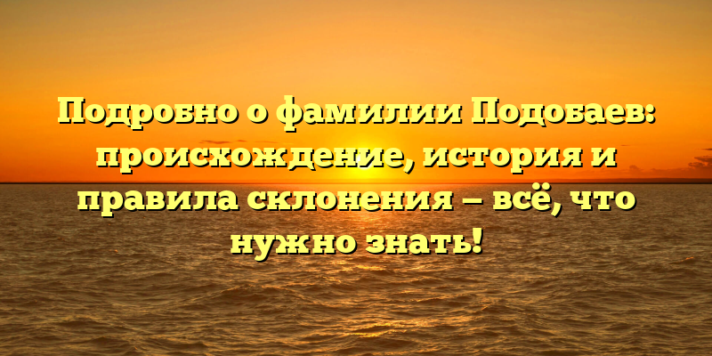 Подробно о фамилии Подобаев: происхождение, история и правила склонения — всё, что нужно знать!