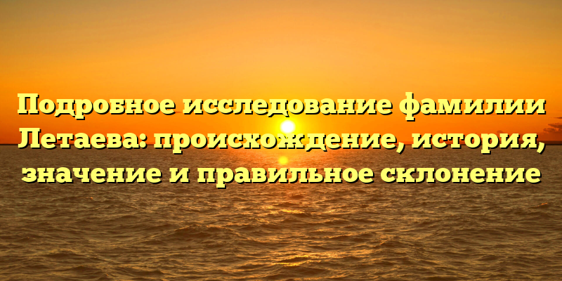 Подробное исследование фамилии Летаева: происхождение, история, значение и правильное склонение