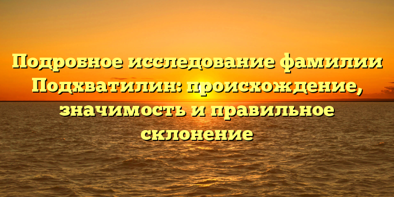 Подробное исследование фамилии Подхватилин: происхождение, значимость и правильное склонение
