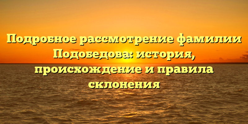 Подробное рассмотрение фамилии Подобедова: история, происхождение и правила склонения