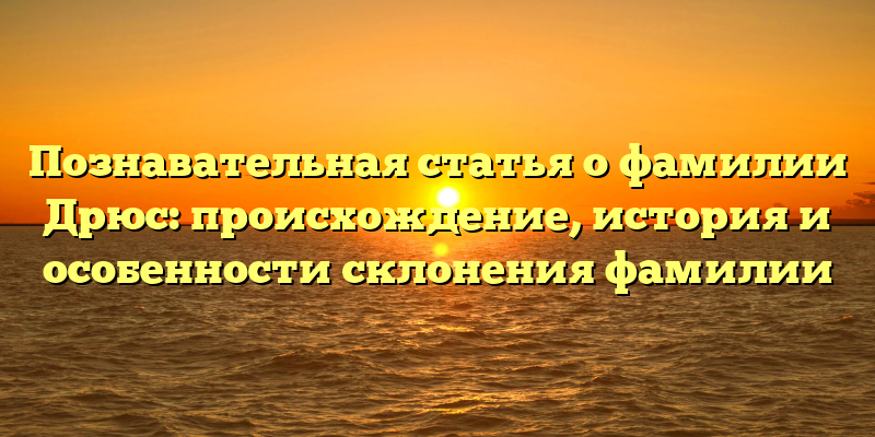 Познавательная статья о фамилии Дрюс: происхождение, история и особенности склонения фамилии
