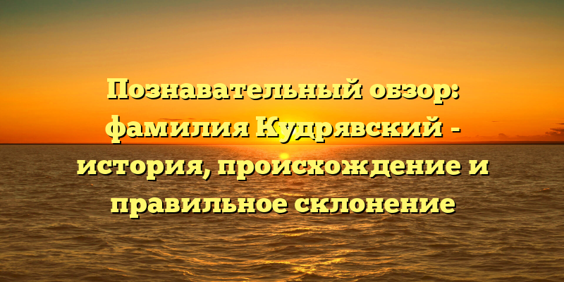Познавательный обзор: фамилия Кудрявский - история, происхождение и правильное склонение