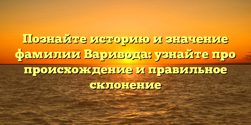 Познайте историю и значение фамилии Варивода: узнайте про происхождение и правильное склонение