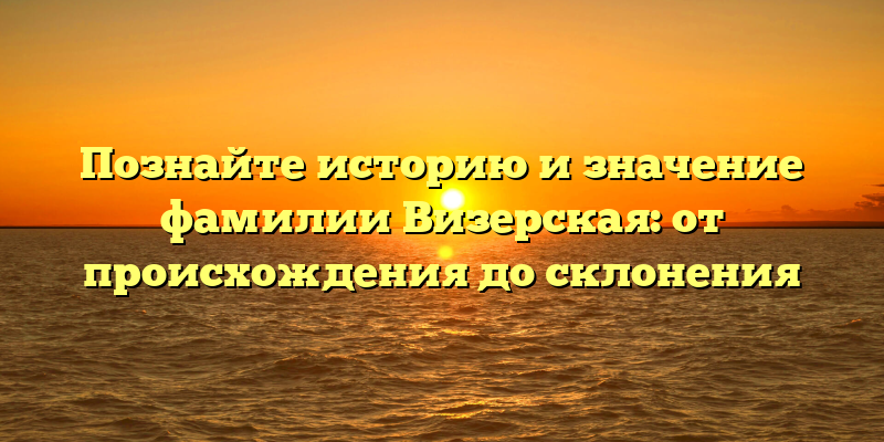 Познайте историю и значение фамилии Визерская: от происхождения до склонения