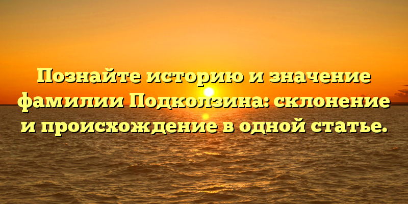 Познайте историю и значение фамилии Подколзина: склонение и происхождение в одной статье.