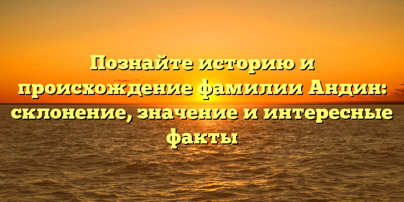Познайте историю и происхождение фамилии Андин: склонение, значение и интересные факты