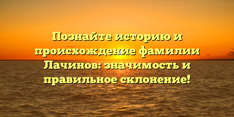 Познайте историю и происхождение фамилии Лачинов: значимость и правильное склонение!