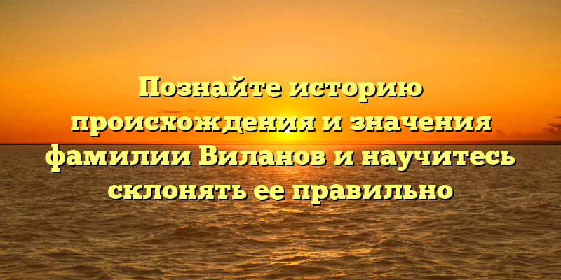 Познайте историю происхождения и значения фамилии Виланов и научитесь склонять ее правильно