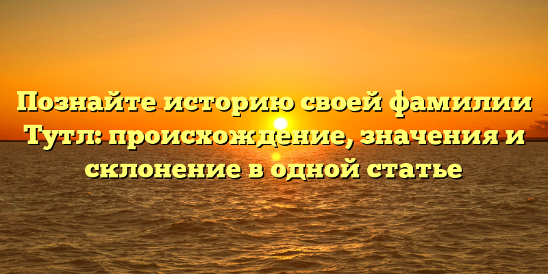 Познайте историю своей фамилии Тутл: происхождение, значения и склонение в одной статье