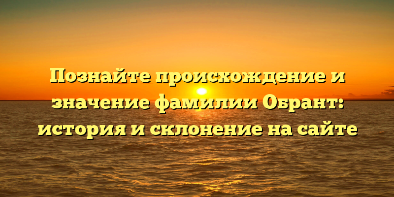 Познайте происхождение и значение фамилии Обрант: история и склонение на сайте