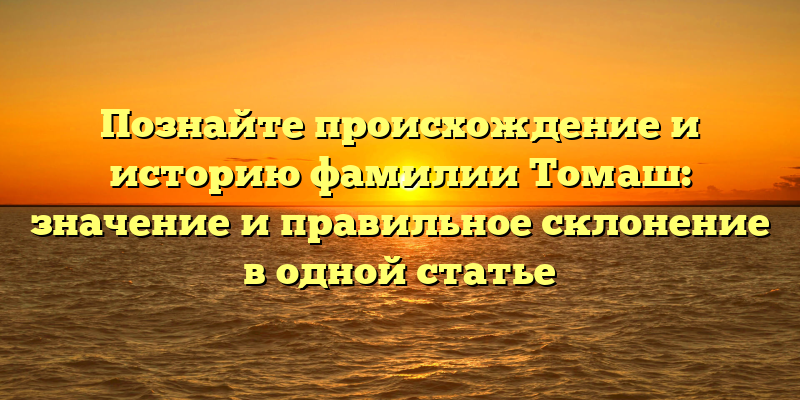 Познайте происхождение и историю фамилии Томаш: значение и правильное склонение в одной статье