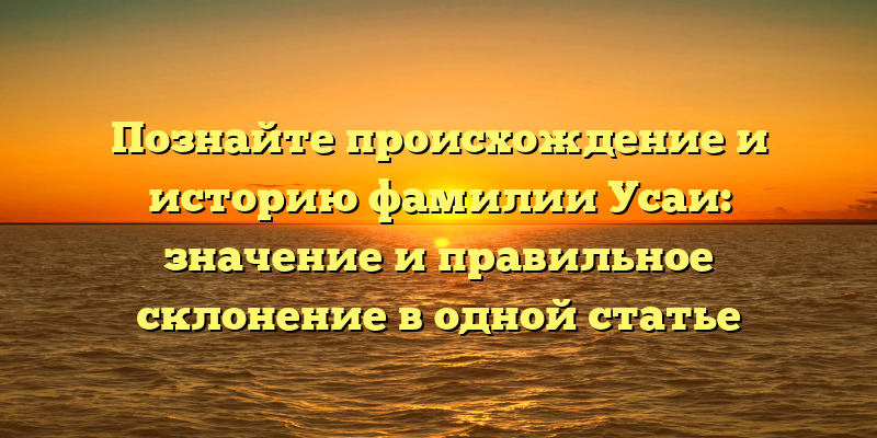 Познайте происхождение и историю фамилии Усаи: значение и правильное склонение в одной статье