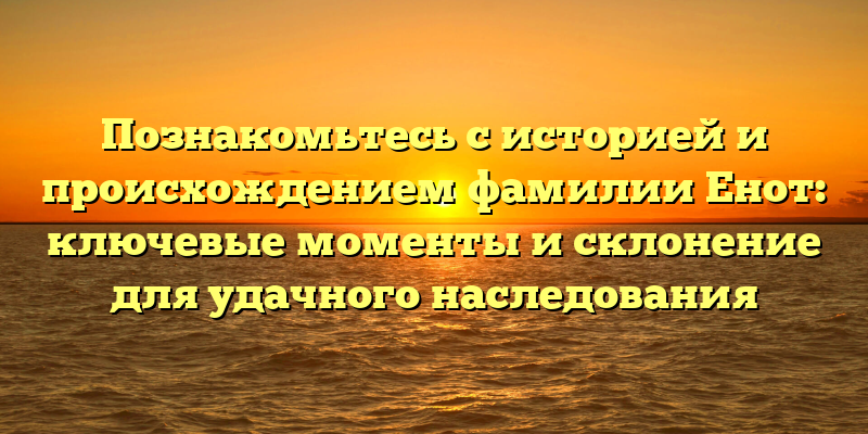 Познакомьтесь с историей и происхождением фамилии Енот: ключевые моменты и склонение для удачного наследования