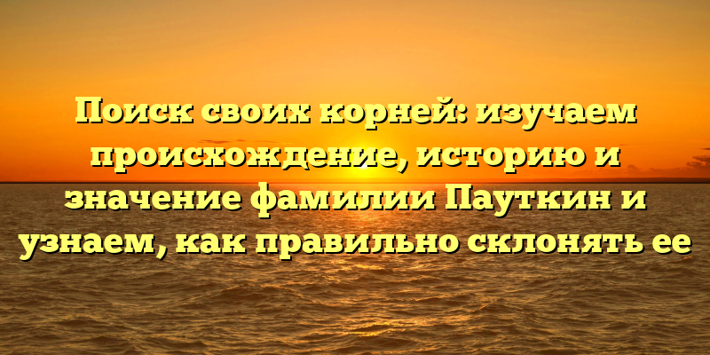Поиск своих корней: изучаем происхождение, историю и значение фамилии Пауткин и узнаем, как правильно склонять ее