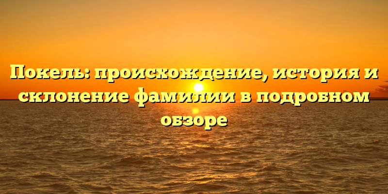 Покель: происхождение, история и склонение фамилии в подробном обзоре