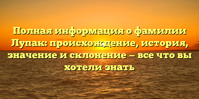 Полная информация о фамилии Лупак: происхождение, история, значение и склонение — все что вы хотели знать