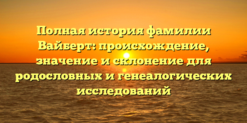 Полная история фамилии Вайберт: происхождение, значение и склонение для родословных и генеалогических исследований