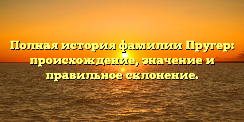 Полная история фамилии Пругер: происхождение, значение и правильное склонение.