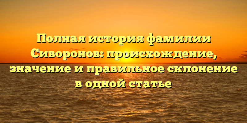 Полная история фамилии Сиворонов: происхождение, значение и правильное склонение в одной статье