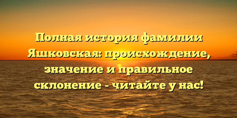 Полная история фамилии Яшковская: происхождение, значение и правильное склонение - читайте у нас!