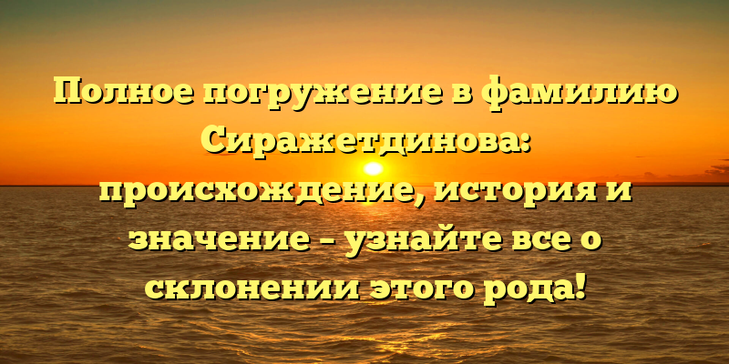 Полное погружение в фамилию Сиражетдинова: происхождение, история и значение – узнайте все о склонении этого рода!