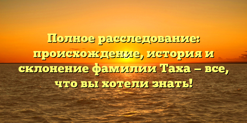 Полное расследование: происхождение, история и склонение фамилии Таха — все, что вы хотели знать!