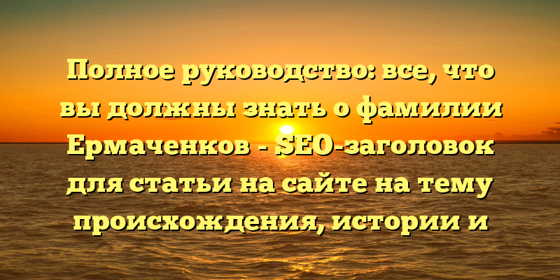 Полное руководство: все, что вы должны знать о фамилии Ермаченков - SEO-заголовок для статьи на сайте на тему происхождения, истории и склонения фамилии Ермаченков. Он обещает читателю доступную информацию о фамилии, которую он ищет.