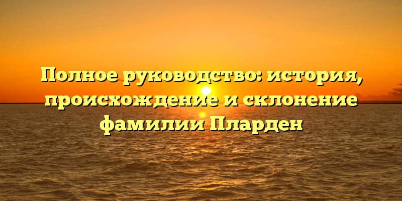 Полное руководство: история, происхождение и склонение фамилии Пларден