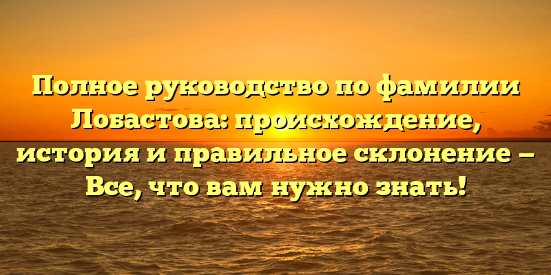 Полное руководство по фамилии Лобастова: происхождение, история и правильное склонение — Все, что вам нужно знать!