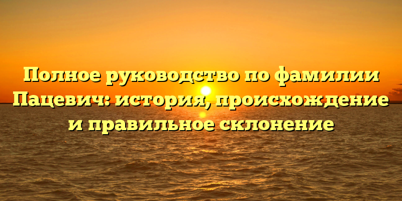 Полное руководство по фамилии Пацевич: история, происхождение и правильное склонение