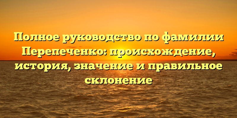 Полное руководство по фамилии Перепеченко: происхождение, история, значение и правильное склонение