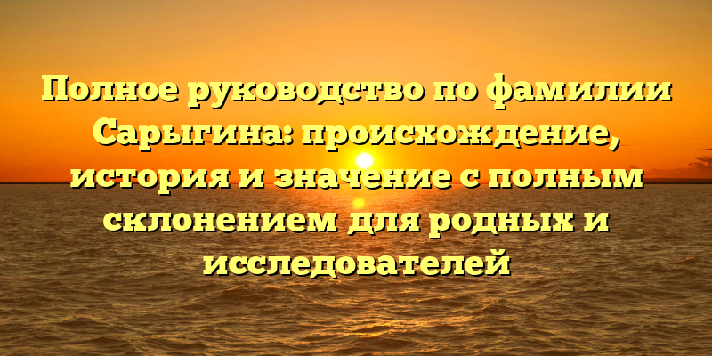 Полное руководство по фамилии Сарыгина: происхождение, история и значение с полным склонением для родных и исследователей