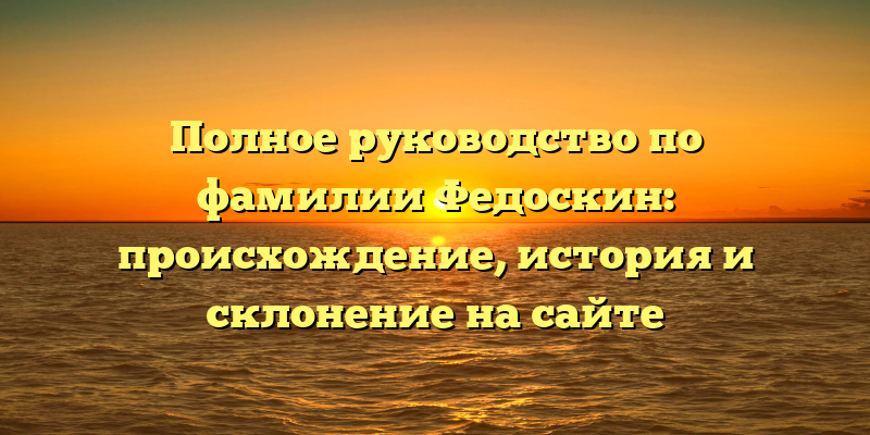 Полное руководство по фамилии Федоскин: происхождение, история и склонение на сайте