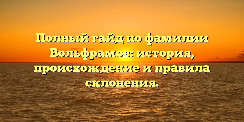 Полный гайд по фамилии Вольфрамов: история, происхождение и правила склонения.